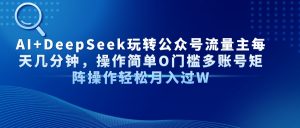 AI+DeepSeek玩转公众号流量主每天几分钟,操作简单O门槛多账号矩阵操作…-AI学习资源网