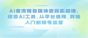 Ai全流程自媒体变现实战课,结合AI工具,从平台选择、剪辑入门到账号运营-AI学习资源网