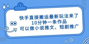 快手直接搬运最新玩法来了,10分钟一条作品,可以做小说推文、短剧推广…-AI学习资源网