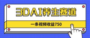 3DAI养生赛道,一条视频赚了750,新蓝海,目前做的人不多!-AI学习资源网