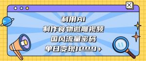 利用Ai制作食物微雕视频,国风流量密码,单日变现数张-AI学习资源网