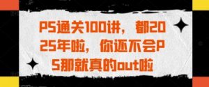 PS通关100讲,都2025年啦,你还不会PS那就真的out啦-AI学习资源网