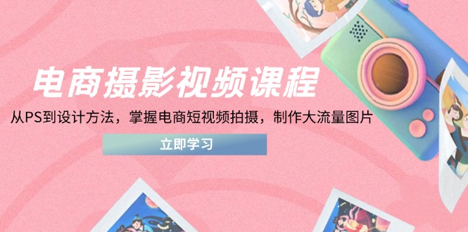 电商摄影视频课程，从PS到设计方法，掌握电商短视频拍摄，制作大流量图片-AI学习资源网