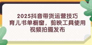 2025抖音带货运营技巧,育儿书单橱窗,剪映工具使用,视频拍摄发布-AI学习资源网