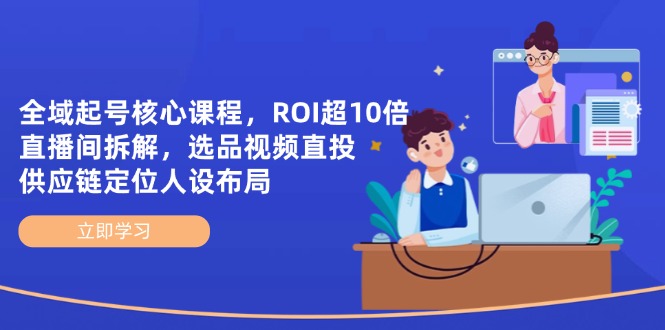 全域起号核心课程，ROI超10倍直播间拆解，选品直投，供应链定位人设布局-AI学习资源网