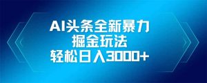 AI头条全新暴利掘金玩法,矩阵操作,轻松日入3000+-AI学习资源网