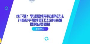 线下课:学短视频带货矩阵玩法 抖音快手视频号打法定向突破,摆脱缺号困扰-AI学习资源网