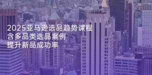 2025亚马逊选品趋势课程,含多品类选品案例,提升新品成功率-AI学习资源网