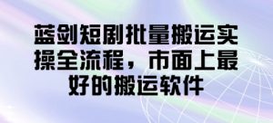 蓝剑短剧批量搬运实操全流程,市面上最好的搬运软件-AI学习资源网