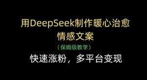 用DeepSeek制作暖心治愈情感文案,快速涨粉,多平台变现-AI学习资源网