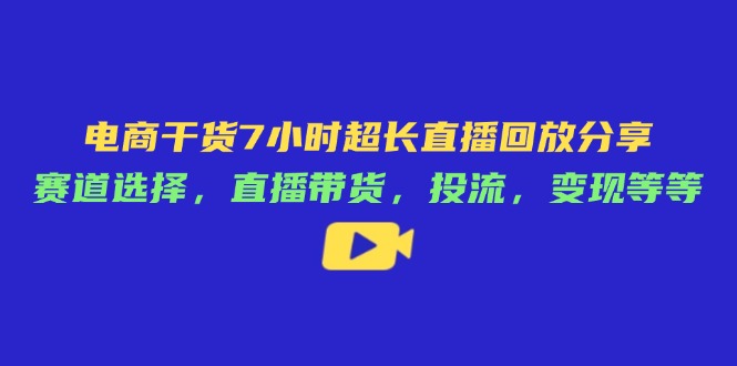 电商干货7小时超长直播回放分享：赛道选择，直播带货，投流，变现等等-AI学习资源网