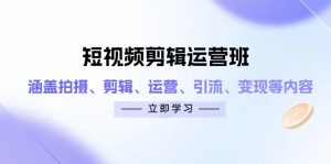 短视频剪辑运营班:涵盖拍摄、剪辑、运营、引流、变现等内容-AI学习资源网