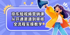 京东短视频营销课:从开通渠道到审核,全流程实操教学-AI学习资源网