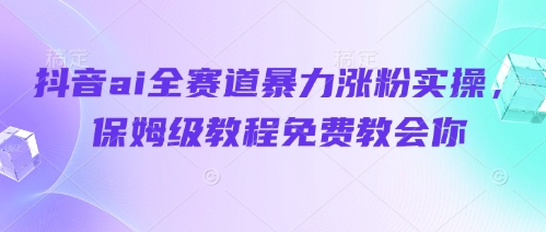 抖音ai全赛道暴力涨粉实操，保姆级教程免费教会你-AI学习资源网