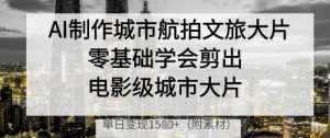 AI制作城市航拍文旅大片,零基础学会剪出电影级城市大片,单日变现多张-AI学习资源网