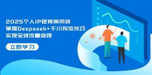2025个人IP短视频带货,掌握Deepseek+千川投流技巧,实现全域流量变现-AI学习资源网