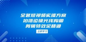 全套短视频实操方案,拍摄运镜光线构图,剪辑特效全精通-AI学习资源网