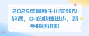 2025年最新千川实战投放课,0-1的快速进步,新手快速进阶-AI学习资源网