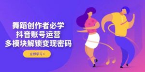 舞蹈创作者必学,抖音账号运营,多模块解锁变现密码-AI学习资源网
