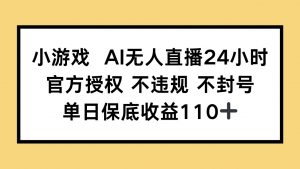 小游戏AI无人直播,官方授权 不违规 不封号,单日保底收益110+-AI学习资源网