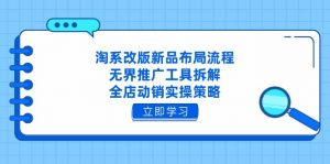 淘系改版新品布局流程,无界推广工具拆解,全店动销实操策略-AI学习资源网