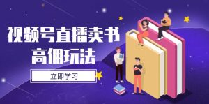 视频号直播卖书高佣玩法,底层逻辑解析,实操技巧全攻略-AI学习资源网