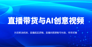 直播带货与AI创意视频,抖音推流机制、直播底层逻辑,直播间搭建账号包装、带货实操-AI学习资源网