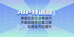 AIP特训营,用四位定位法等技巧,开启自媒体创富之旅,实现全方位提升-AI学习资源网