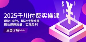 2025千川付费实操课,理论+实战,解决付费难题,精准把握流量,实现盈利-AI学习资源网