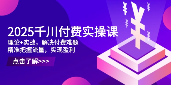 2025千川付费实操课，理论+实战，解决付费难题，精准把握流量，实现盈利-AI学习资源网