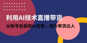 利用AI技术直播带货:从账号包装到AI创意,成为带货达人-AI学习资源网