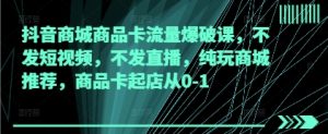 抖音商城商品卡流量爆破课,不发短视频,不发直播,纯玩商城推荐,商品卡起店从0-1-AI学习资源网