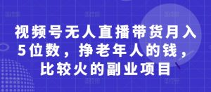视频号无人直播带货月入5位数,挣老年人的钱,比较火的副业项目-AI学习资源网