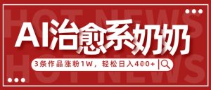AI治愈系老奶奶情感赛道,3条作品涨粉1W+,小白轻松日入4张+-AI学习资源网