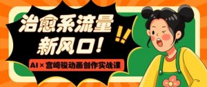治愈系流量新风口,AI+宫崎骏动画创作实战课,从0到1打造爆款视频-AI学习资源网