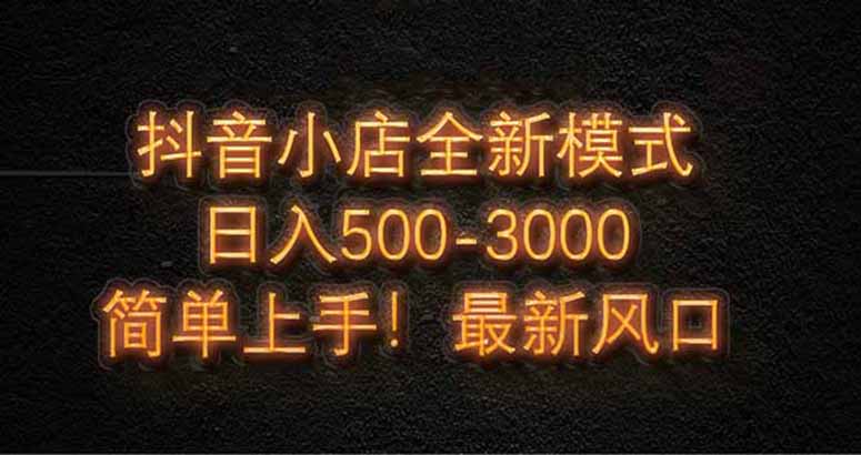 抖音小店全新模式 最新风口，日收入500-5000+！小白简单上手-AI学习资源网
