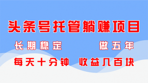 头条号托管躺赚项目,长期稳定,可做五年,每天十分钟,收益几百块-AI学习资源网