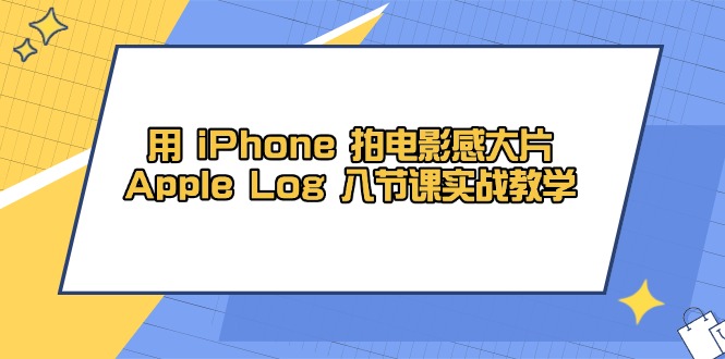 用 iPhone 拍电影感大片，Apple Log 8节课实战教学-AI学习资源网
