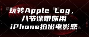 玩转Apple Log,八节课带你用iPhone拍出电影感-AI学习资源网