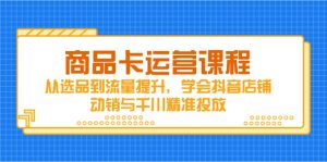 商品卡运营课程,从选品到流量提升,学会抖音店铺动销与千川精准投放-AI学习资源网