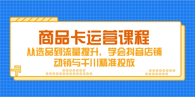 商品卡运营课程，从选品到流量提升，学会抖音店铺动销与千川精准投放-AI学习资源网