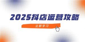 2025抖店运营攻略,掌握抖店技巧,打造月销百万,新手入门到精通-AI学习资源网