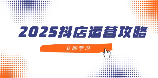 2025抖店运营攻略，掌握抖店技巧，打造月销百万，新手入门到精通-AI学习资源网