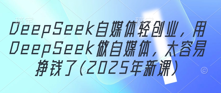 DeepSeek自媒体轻创业，用DeepSeek做自媒体，太容易挣钱了(2025年新课)-AI学习资源网