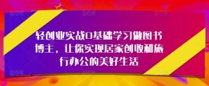 轻创业实战0基础学习做图书博主,让你实现居家创收和旅行办公的美好生活-AI学习资源网
