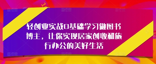 轻创业实战0基础学习做图书博主，让你实现居家创收和旅行办公的美好生活-AI学习资源网