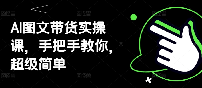 AI图文带货实操课，手把手教你，超级简单-AI学习资源网