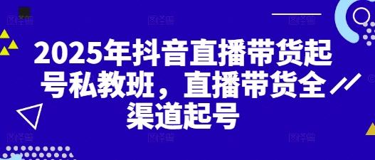 2025年抖音直播带货起号私教班，直播带货全渠道起号-AI学习资源网