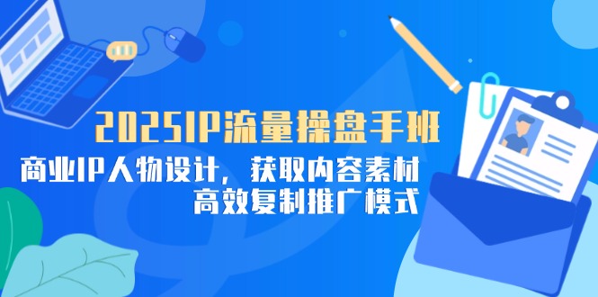 2025IP流量操盘手班，商业IP人物设计，获取内容素材，高效复制推广模式-AI学习资源网