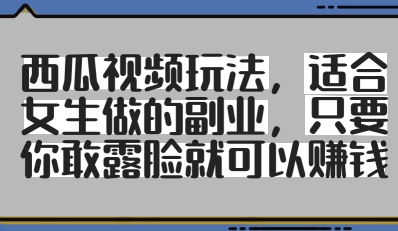 西瓜视频玩法，适合女生做的副业，只要你敢露脸就有收益-AI学习资源网
